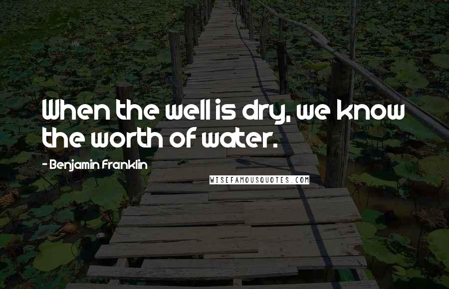 Benjamin Franklin Quotes: When the well is dry, we know the worth of water.