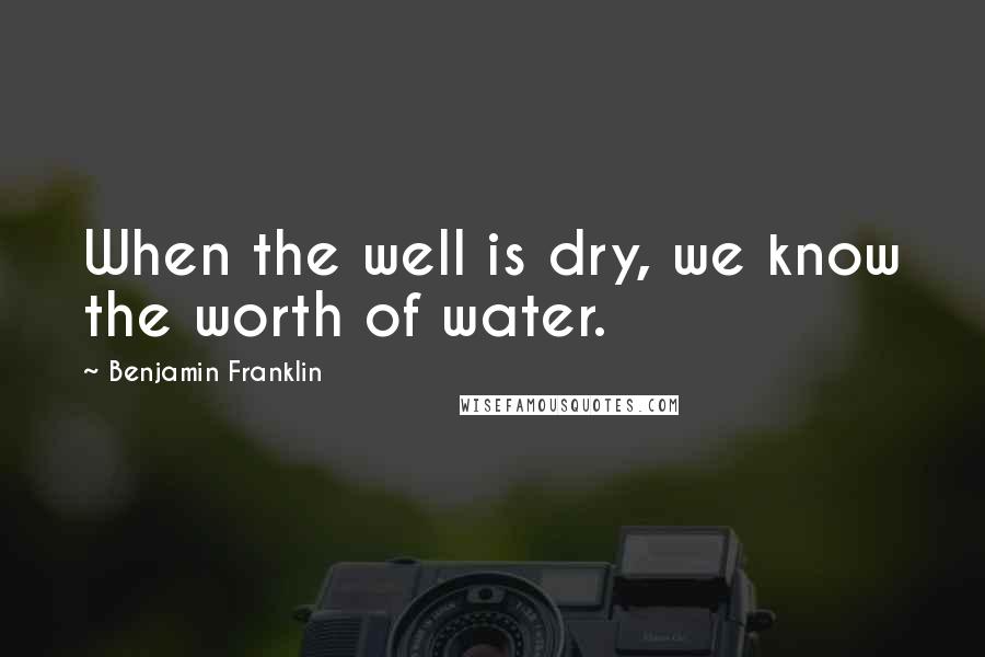 Benjamin Franklin Quotes: When the well is dry, we know the worth of water.