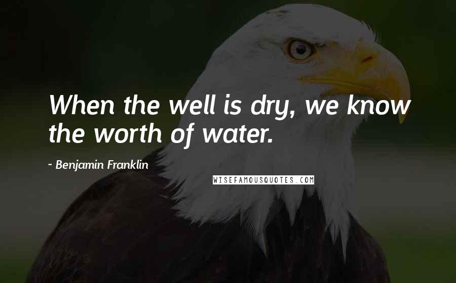 Benjamin Franklin Quotes: When the well is dry, we know the worth of water.