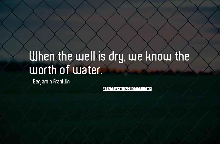 Benjamin Franklin Quotes: When the well is dry, we know the worth of water.