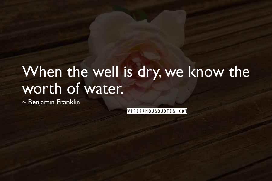 Benjamin Franklin Quotes: When the well is dry, we know the worth of water.