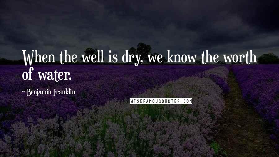 Benjamin Franklin Quotes: When the well is dry, we know the worth of water.