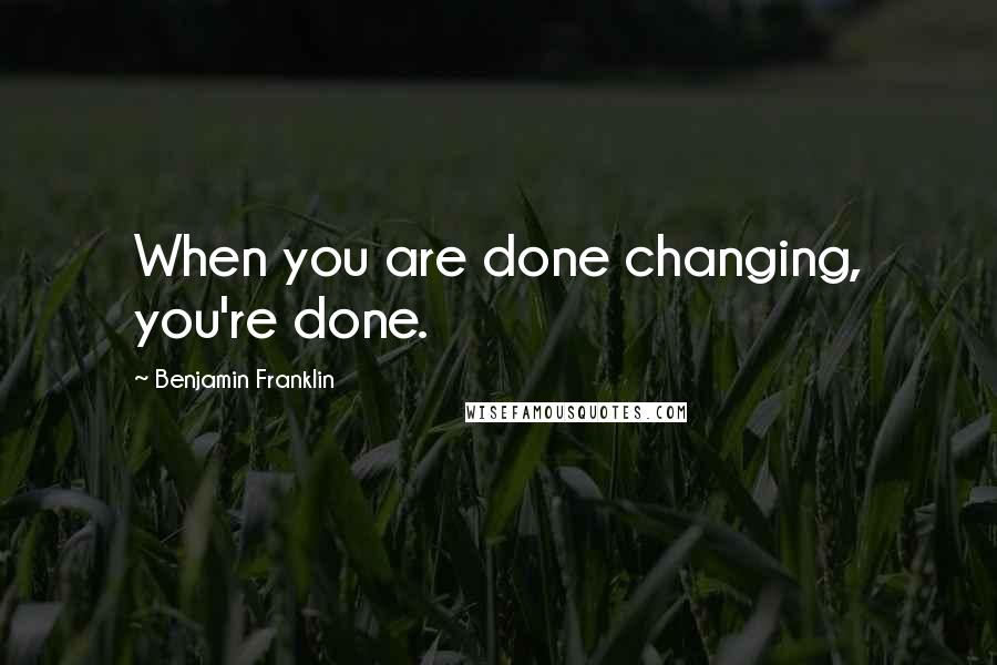 Benjamin Franklin Quotes: When you are done changing, you're done.