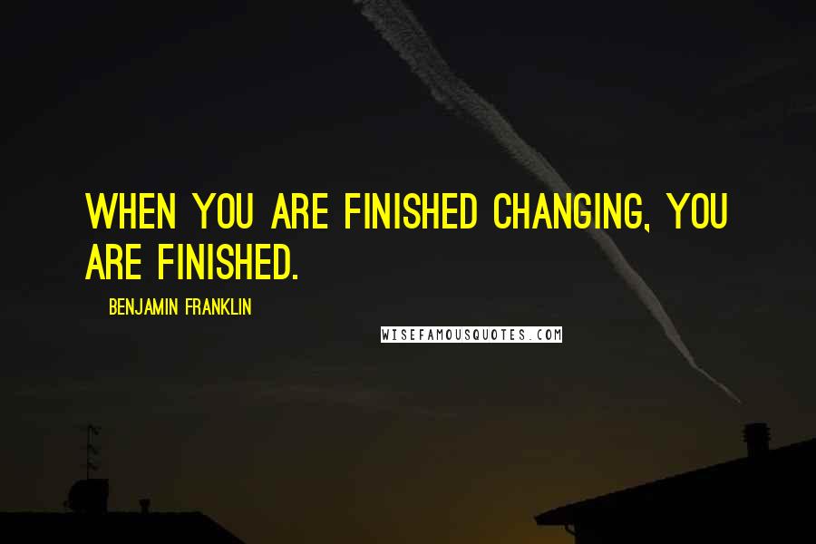 Benjamin Franklin Quotes: When you are finished changing, you are finished.