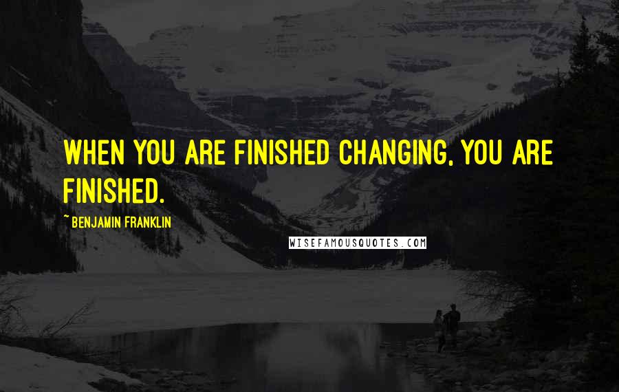 Benjamin Franklin Quotes: When you are finished changing, you are finished.
