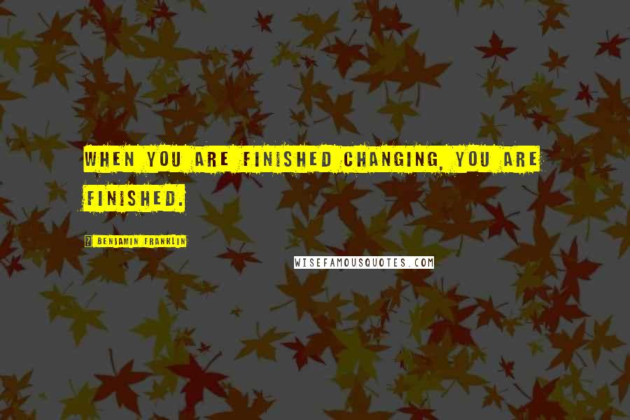 Benjamin Franklin Quotes: When you are finished changing, you are finished.