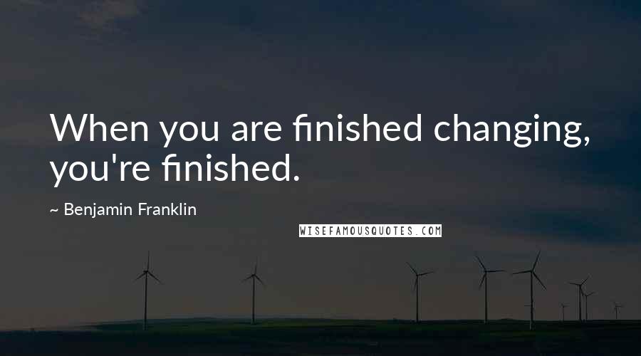 Benjamin Franklin Quotes: When you are finished changing, you're finished.