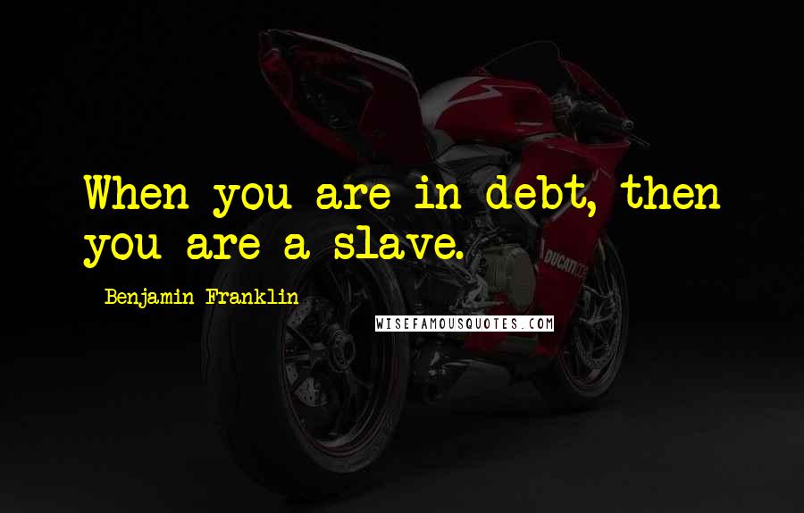 Benjamin Franklin Quotes: When you are in debt, then you are a slave.