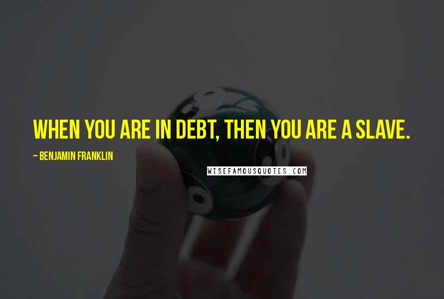 Benjamin Franklin Quotes: When you are in debt, then you are a slave.