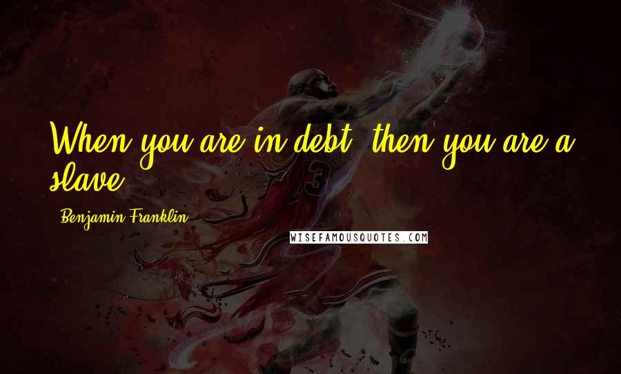 Benjamin Franklin Quotes: When you are in debt, then you are a slave.