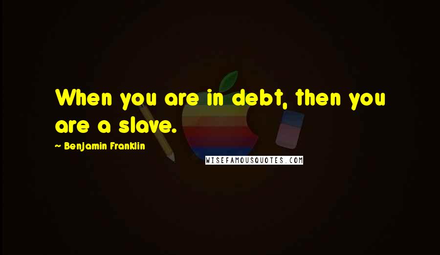 Benjamin Franklin Quotes: When you are in debt, then you are a slave.