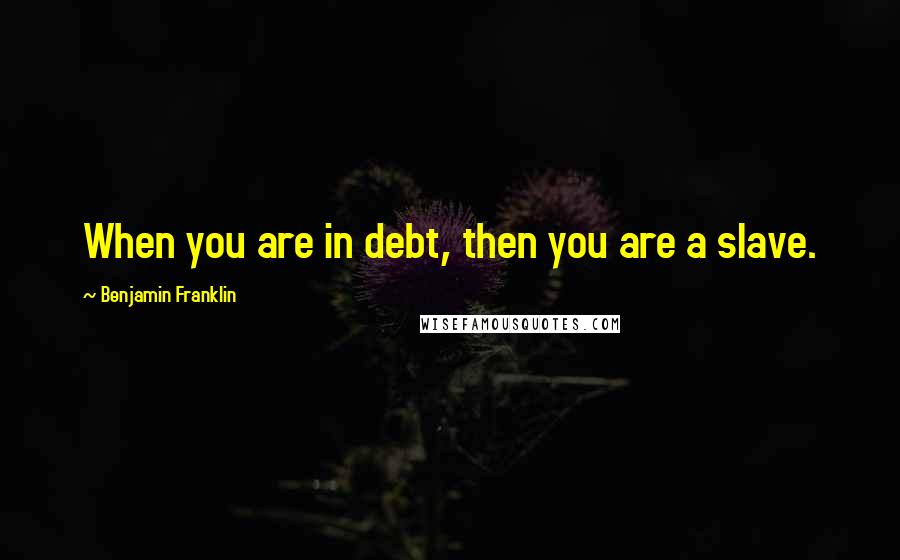 Benjamin Franklin Quotes: When you are in debt, then you are a slave.