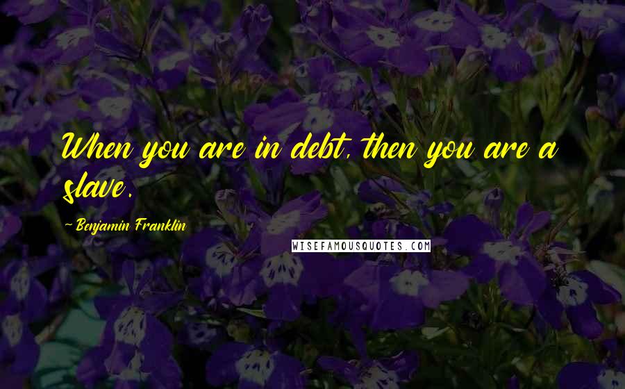 Benjamin Franklin Quotes: When you are in debt, then you are a slave.