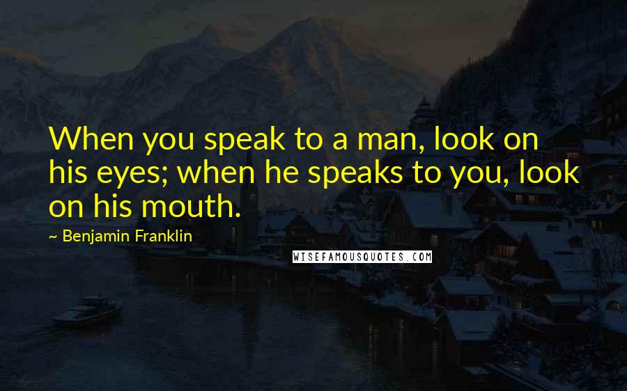 Benjamin Franklin Quotes: When you speak to a man, look on his eyes; when he speaks to you, look on his mouth.