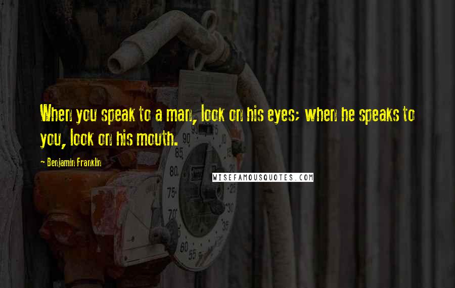 Benjamin Franklin Quotes: When you speak to a man, look on his eyes; when he speaks to you, look on his mouth.