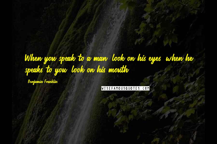 Benjamin Franklin Quotes: When you speak to a man, look on his eyes; when he speaks to you, look on his mouth.