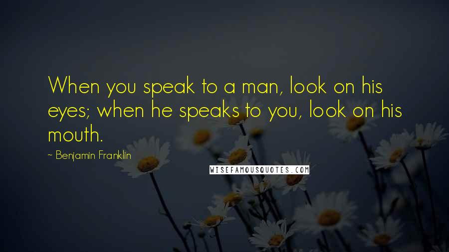 Benjamin Franklin Quotes: When you speak to a man, look on his eyes; when he speaks to you, look on his mouth.