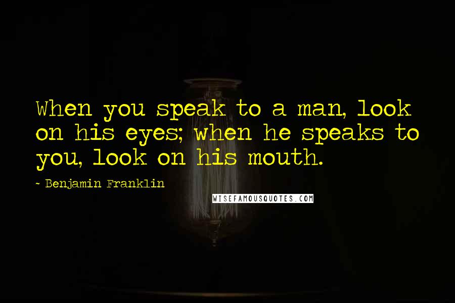 Benjamin Franklin Quotes: When you speak to a man, look on his eyes; when he speaks to you, look on his mouth.