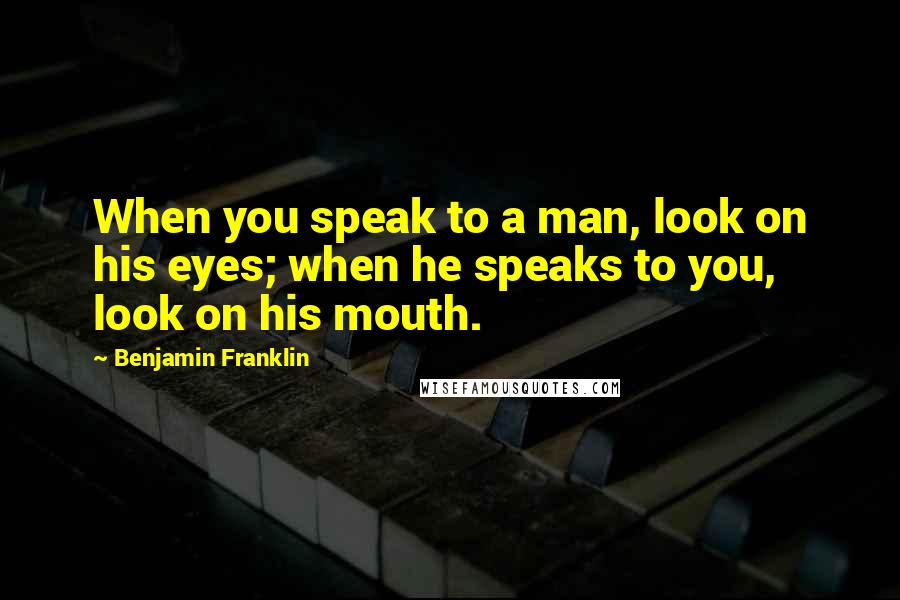 Benjamin Franklin Quotes: When you speak to a man, look on his eyes; when he speaks to you, look on his mouth.