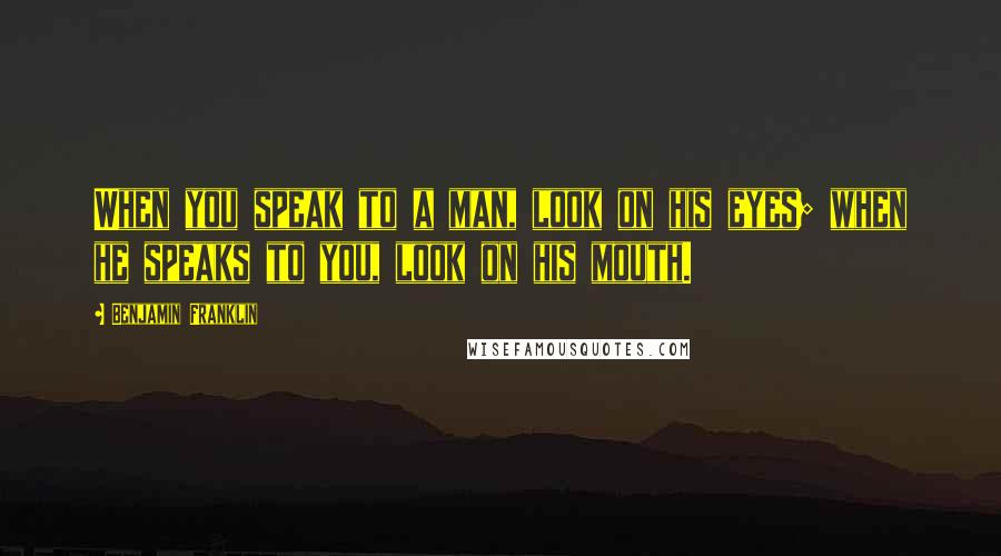 Benjamin Franklin Quotes: When you speak to a man, look on his eyes; when he speaks to you, look on his mouth.