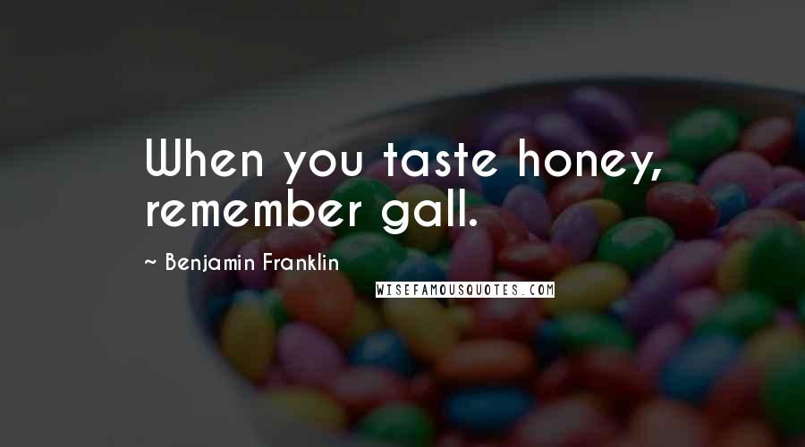Benjamin Franklin Quotes: When you taste honey, remember gall.