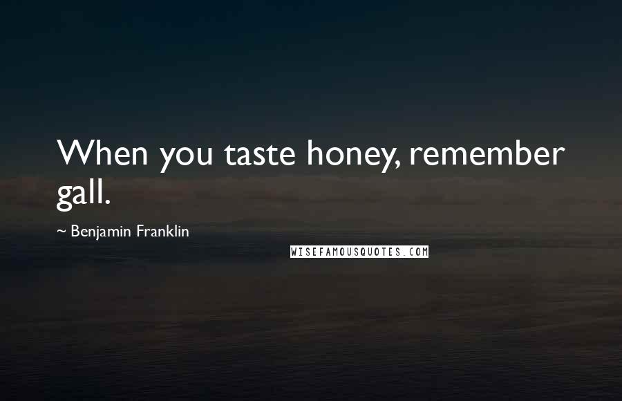 Benjamin Franklin Quotes: When you taste honey, remember gall.