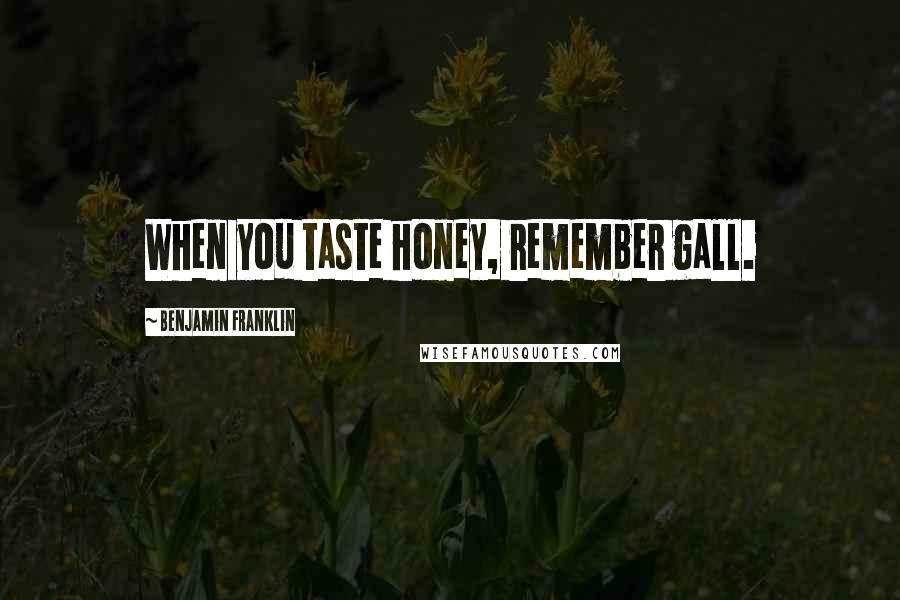 Benjamin Franklin Quotes: When you taste honey, remember gall.