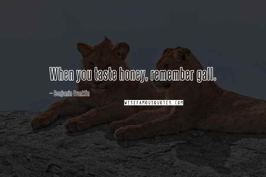 Benjamin Franklin Quotes: When you taste honey, remember gall.