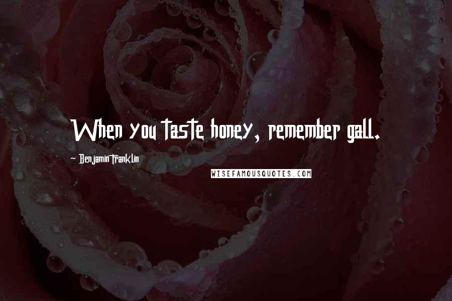 Benjamin Franklin Quotes: When you taste honey, remember gall.