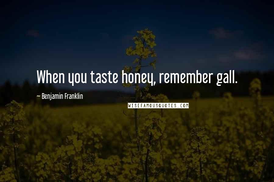 Benjamin Franklin Quotes: When you taste honey, remember gall.