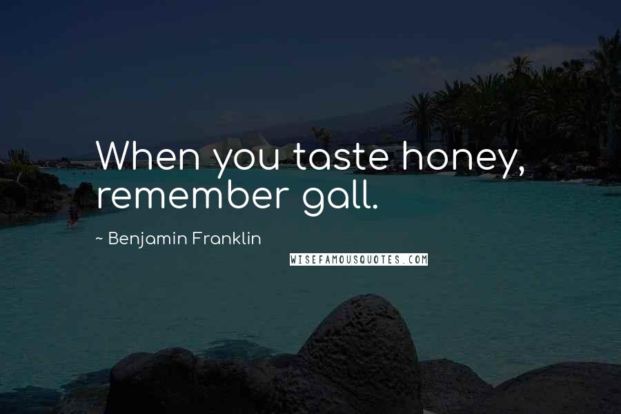 Benjamin Franklin Quotes: When you taste honey, remember gall.