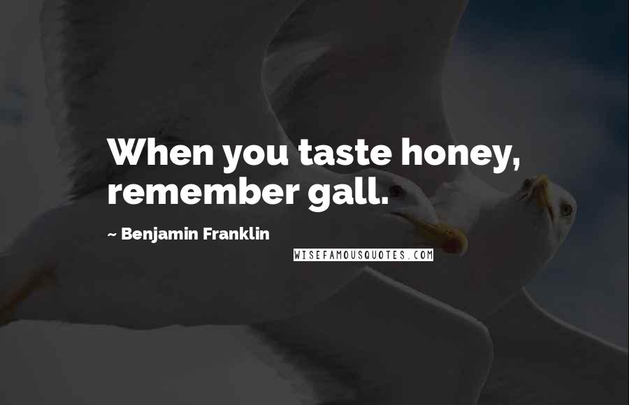 Benjamin Franklin Quotes: When you taste honey, remember gall.