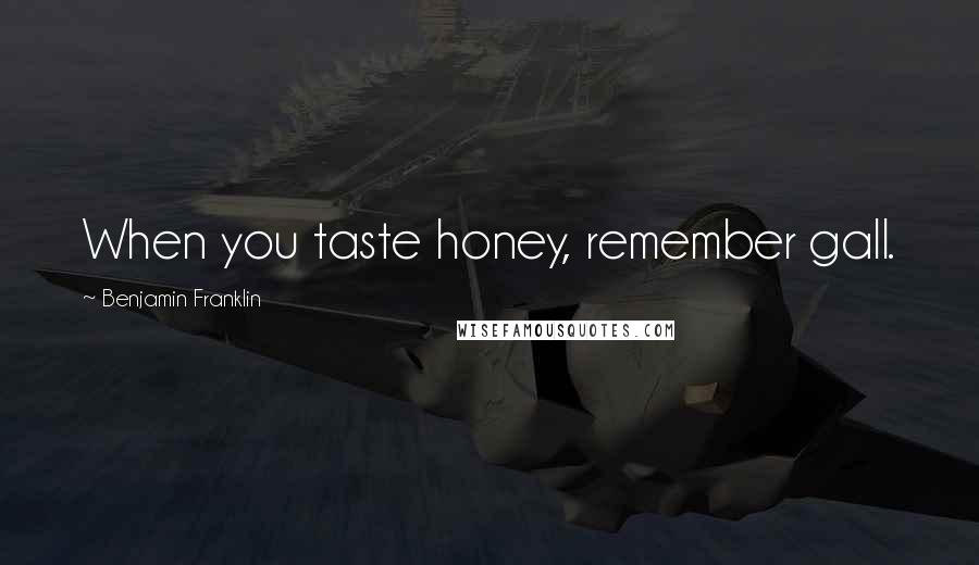 Benjamin Franklin Quotes: When you taste honey, remember gall.