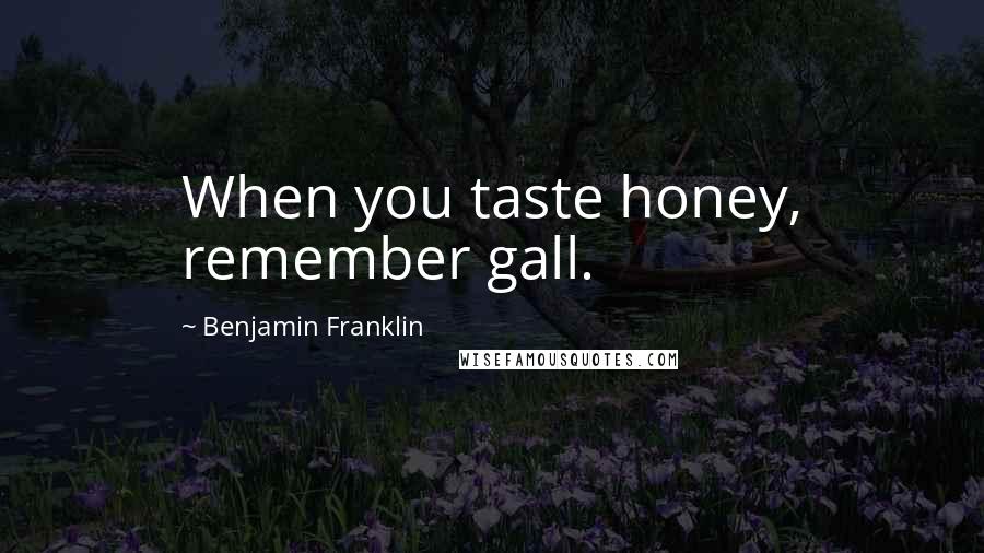 Benjamin Franklin Quotes: When you taste honey, remember gall.
