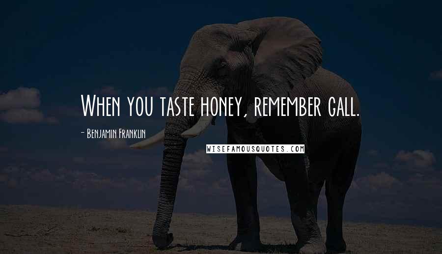 Benjamin Franklin Quotes: When you taste honey, remember gall.