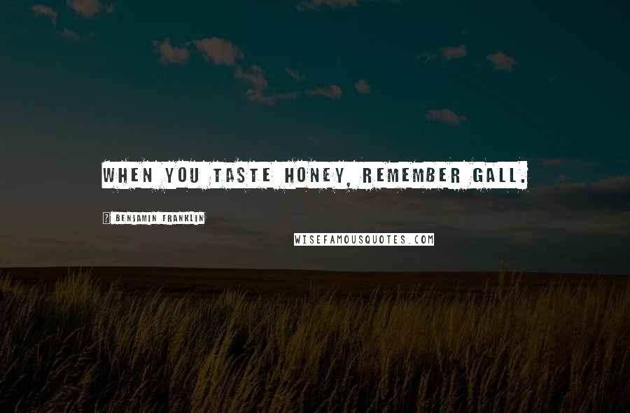 Benjamin Franklin Quotes: When you taste honey, remember gall.