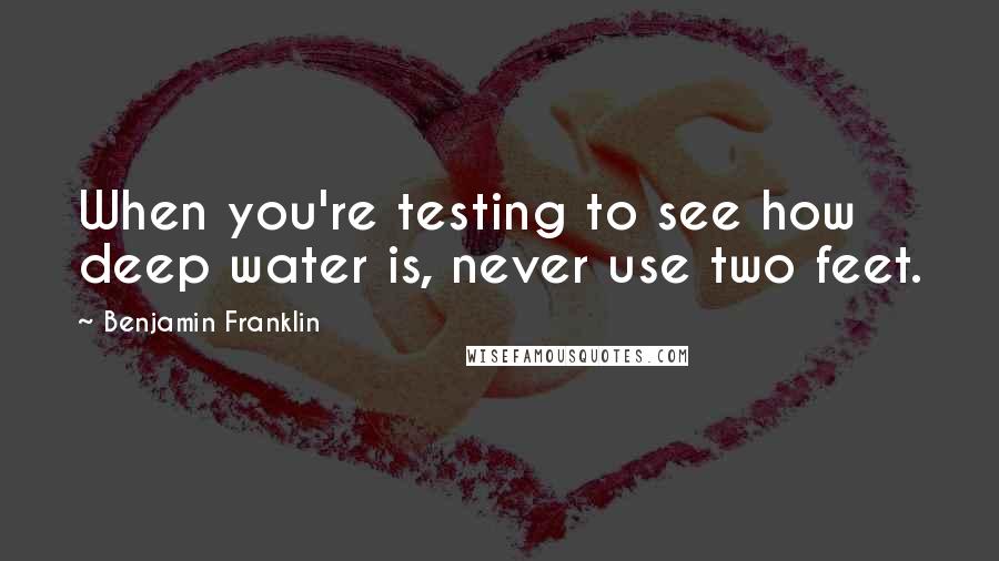 Benjamin Franklin Quotes: When you're testing to see how deep water is, never use two feet.