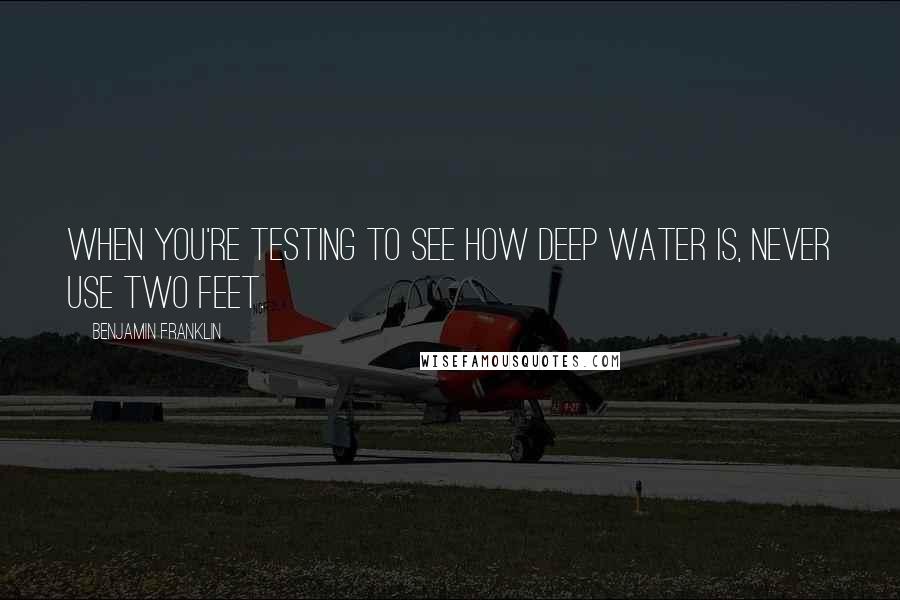 Benjamin Franklin Quotes: When you're testing to see how deep water is, never use two feet.