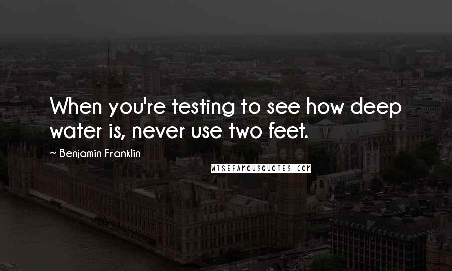 Benjamin Franklin Quotes: When you're testing to see how deep water is, never use two feet.