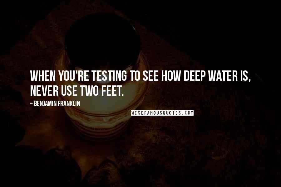 Benjamin Franklin Quotes: When you're testing to see how deep water is, never use two feet.