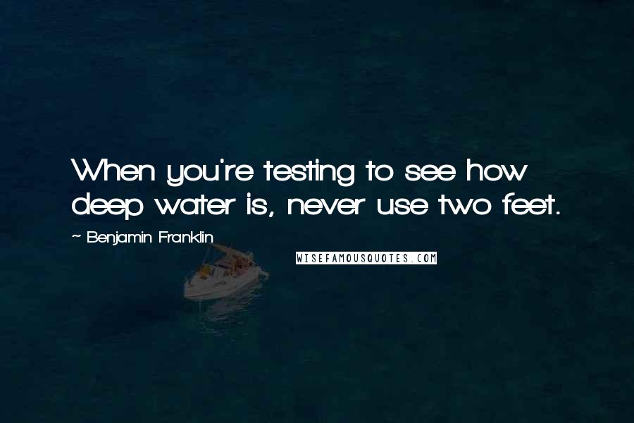 Benjamin Franklin Quotes: When you're testing to see how deep water is, never use two feet.