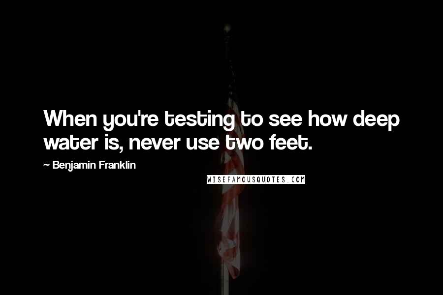 Benjamin Franklin Quotes: When you're testing to see how deep water is, never use two feet.