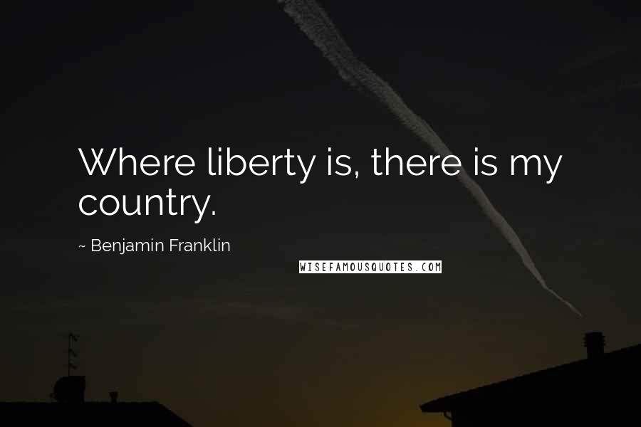 Benjamin Franklin Quotes: Where liberty is, there is my country.