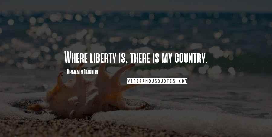 Benjamin Franklin Quotes: Where liberty is, there is my country.