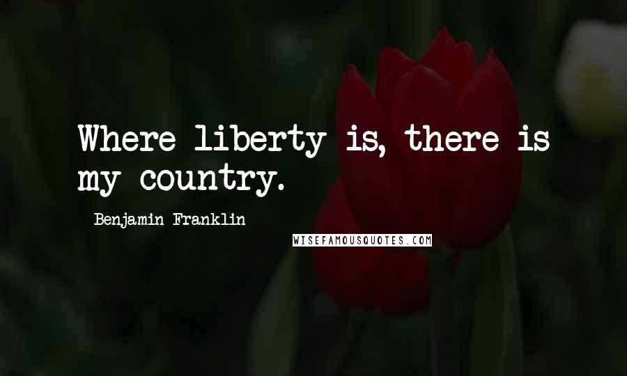 Benjamin Franklin Quotes: Where liberty is, there is my country.
