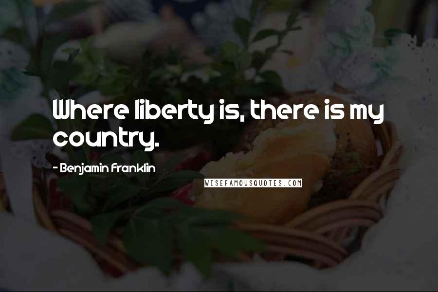 Benjamin Franklin Quotes: Where liberty is, there is my country.