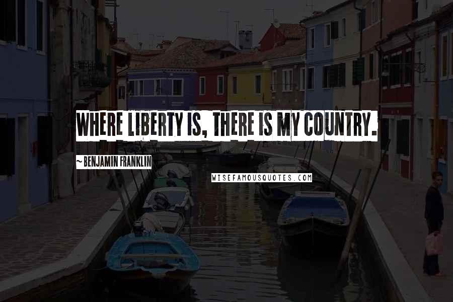 Benjamin Franklin Quotes: Where liberty is, there is my country.