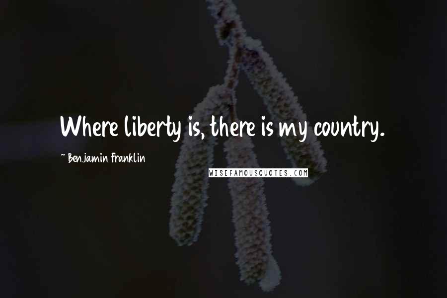 Benjamin Franklin Quotes: Where liberty is, there is my country.