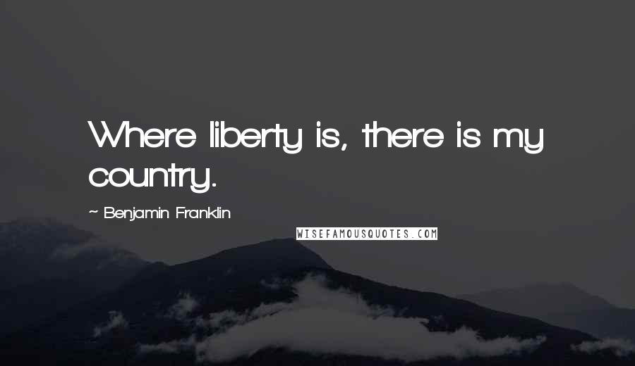 Benjamin Franklin Quotes: Where liberty is, there is my country.