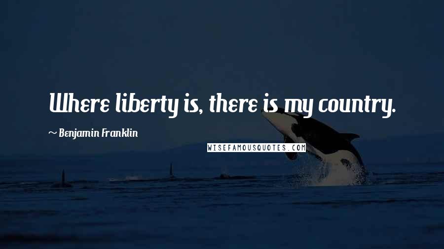 Benjamin Franklin Quotes: Where liberty is, there is my country.